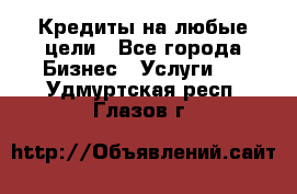 Кредиты на любые цели - Все города Бизнес » Услуги   . Удмуртская респ.,Глазов г.